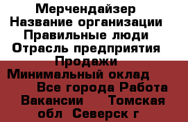 Мерчендайзер › Название организации ­ Правильные люди › Отрасль предприятия ­ Продажи › Минимальный оклад ­ 30 000 - Все города Работа » Вакансии   . Томская обл.,Северск г.